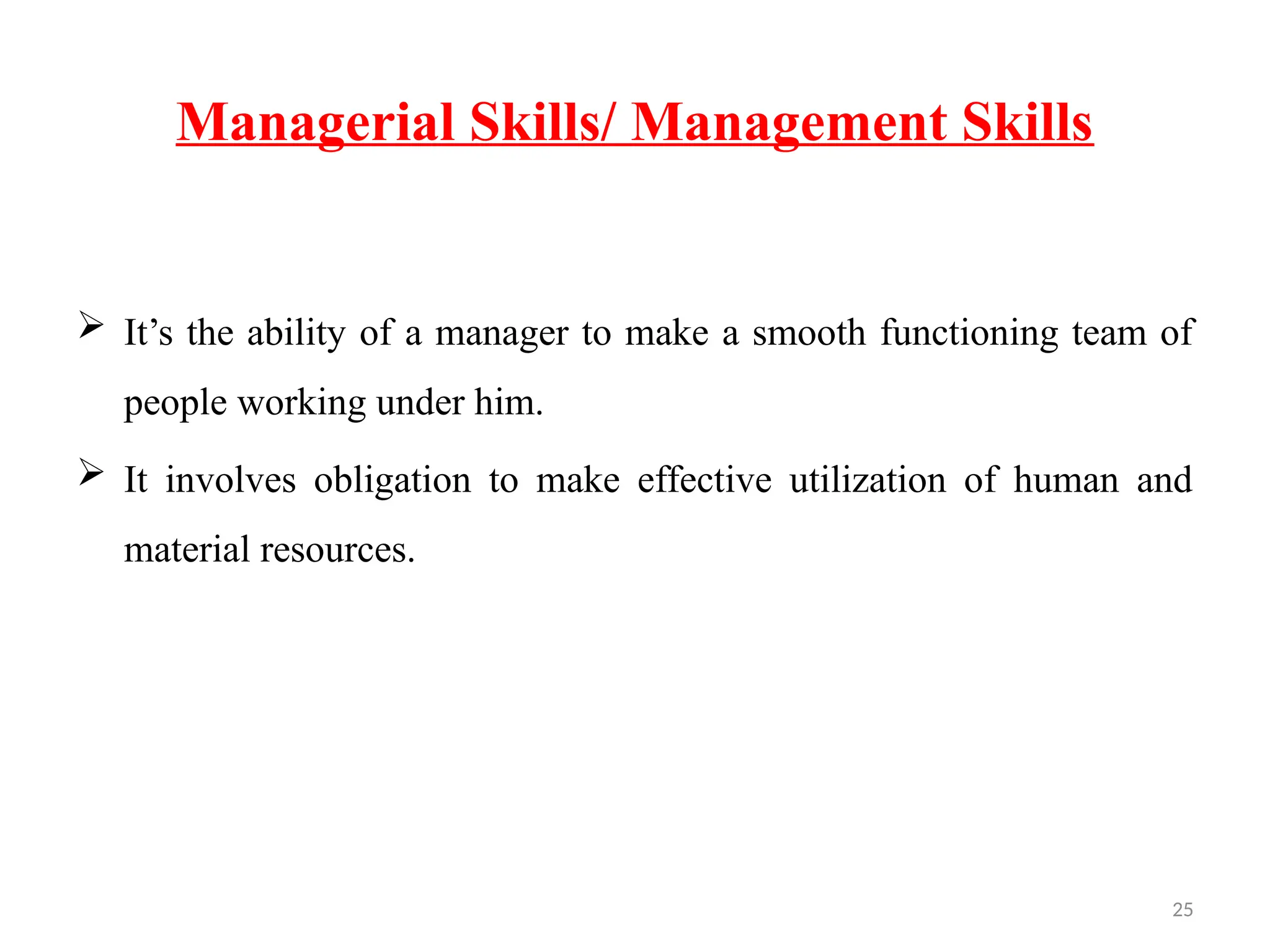 25
Managerial Skills/ Management Skills
 It’s the ability of a manager to make a smooth functioning team of
people working under him.
 It involves obligation to make effective utilization of human and
material resources.
 