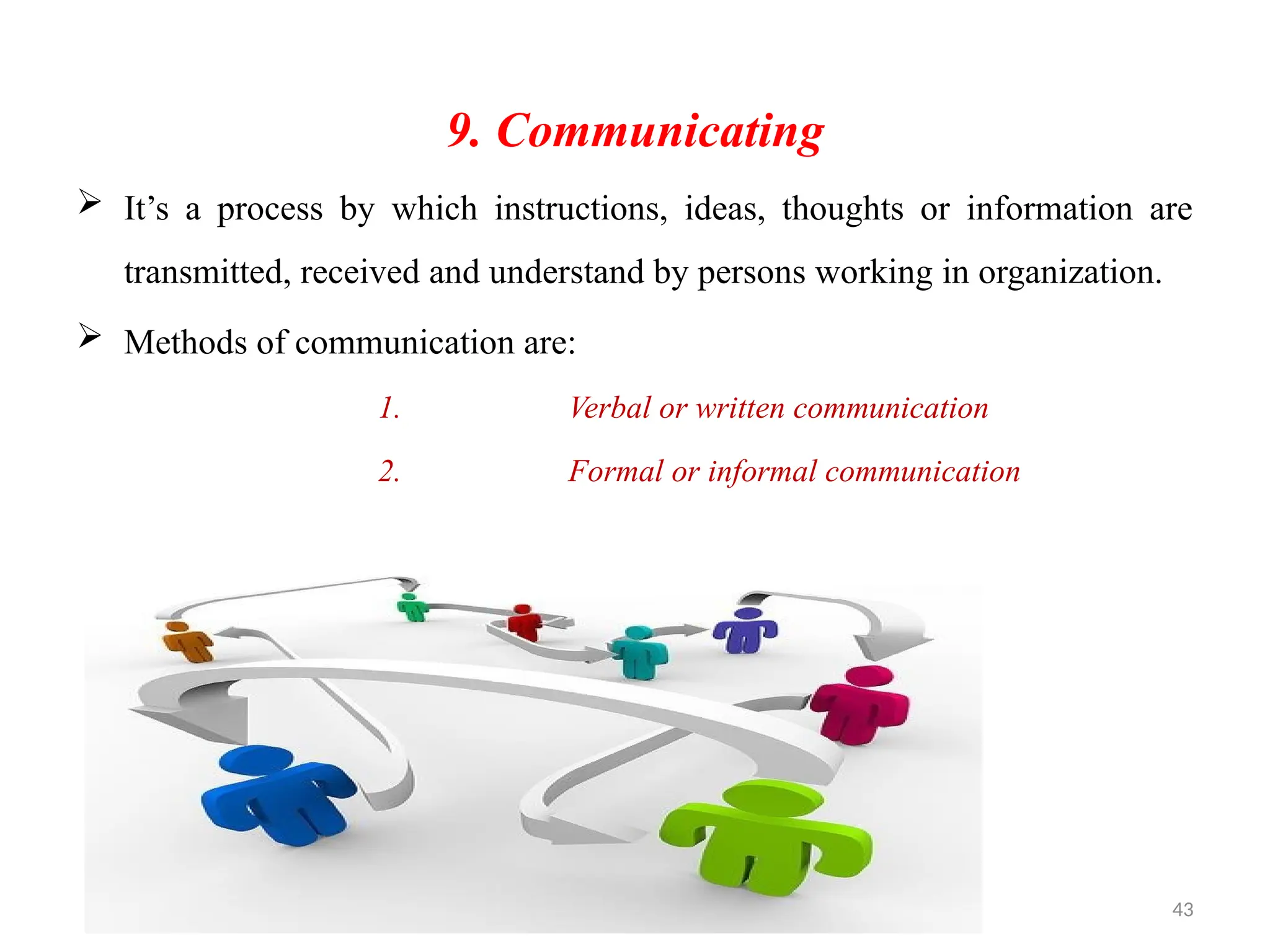 43
9. Communicating
 It’s a process by which instructions, ideas, thoughts or information are
transmitted, received and understand by persons working in organization.
 Methods of communication are:
1. Verbal or written communication
2. Formal or informal communication
 