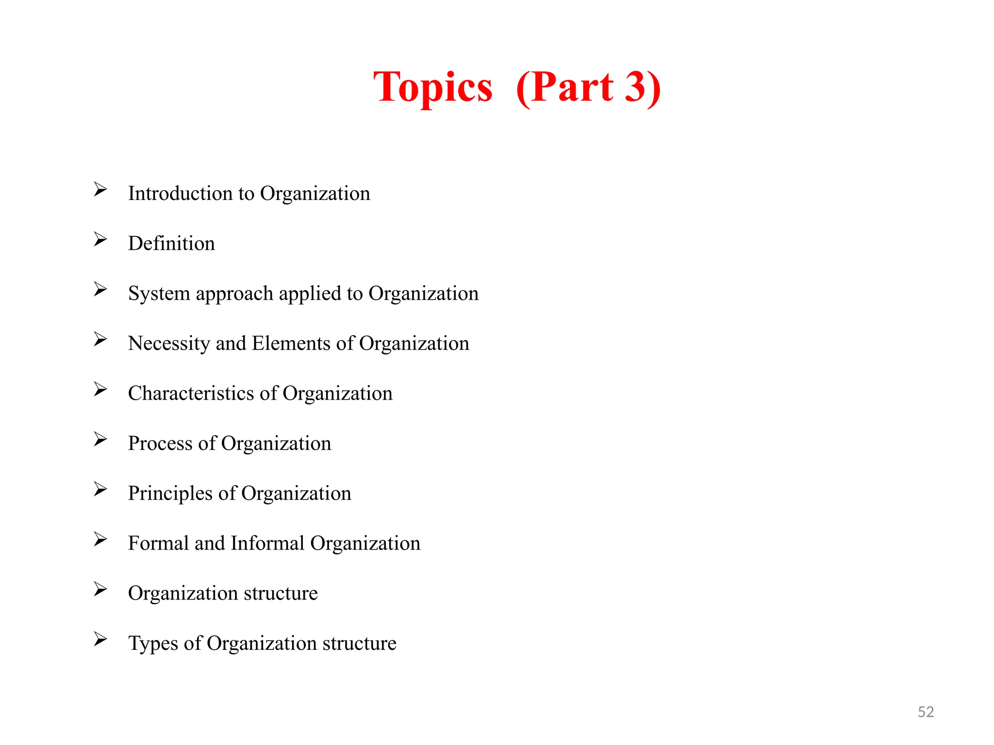 52
Topics (Part 3)
 Introduction to Organization
 Definition
 System approach applied to Organization
 Necessity and Elements of Organization
 Characteristics of Organization
 Process of Organization
 Principles of Organization
 Formal and Informal Organization
 Organization structure
 Types of Organization structure
 