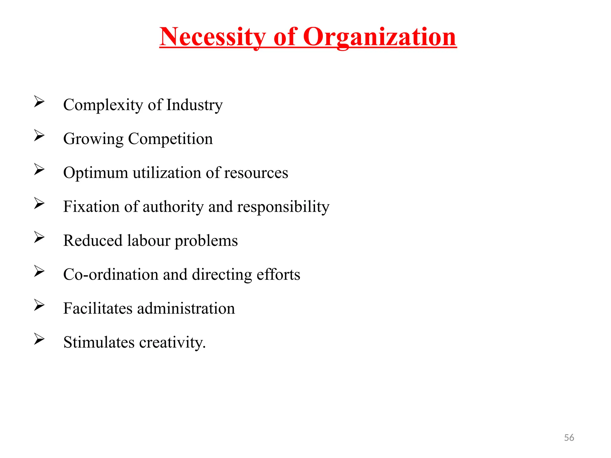 56
Necessity of Organization
 Complexity of Industry
 Growing Competition
 Optimum utilization of resources
 Fixation of authority and responsibility
 Reduced labour problems
 Co-ordination and directing efforts
 Facilitates administration
 Stimulates creativity.
 
