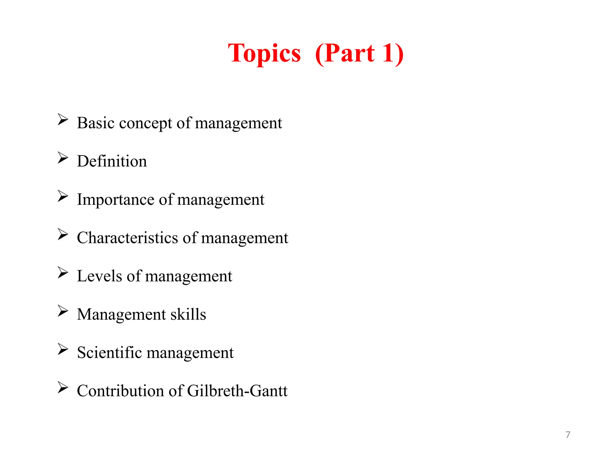 7
Topics (Part 1)
 Basic concept of management
 Definition
 Importance of management
 Characteristics of management
 Levels of management
 Management skills
 Scientific management
 Contribution of Gilbreth-Gantt
 