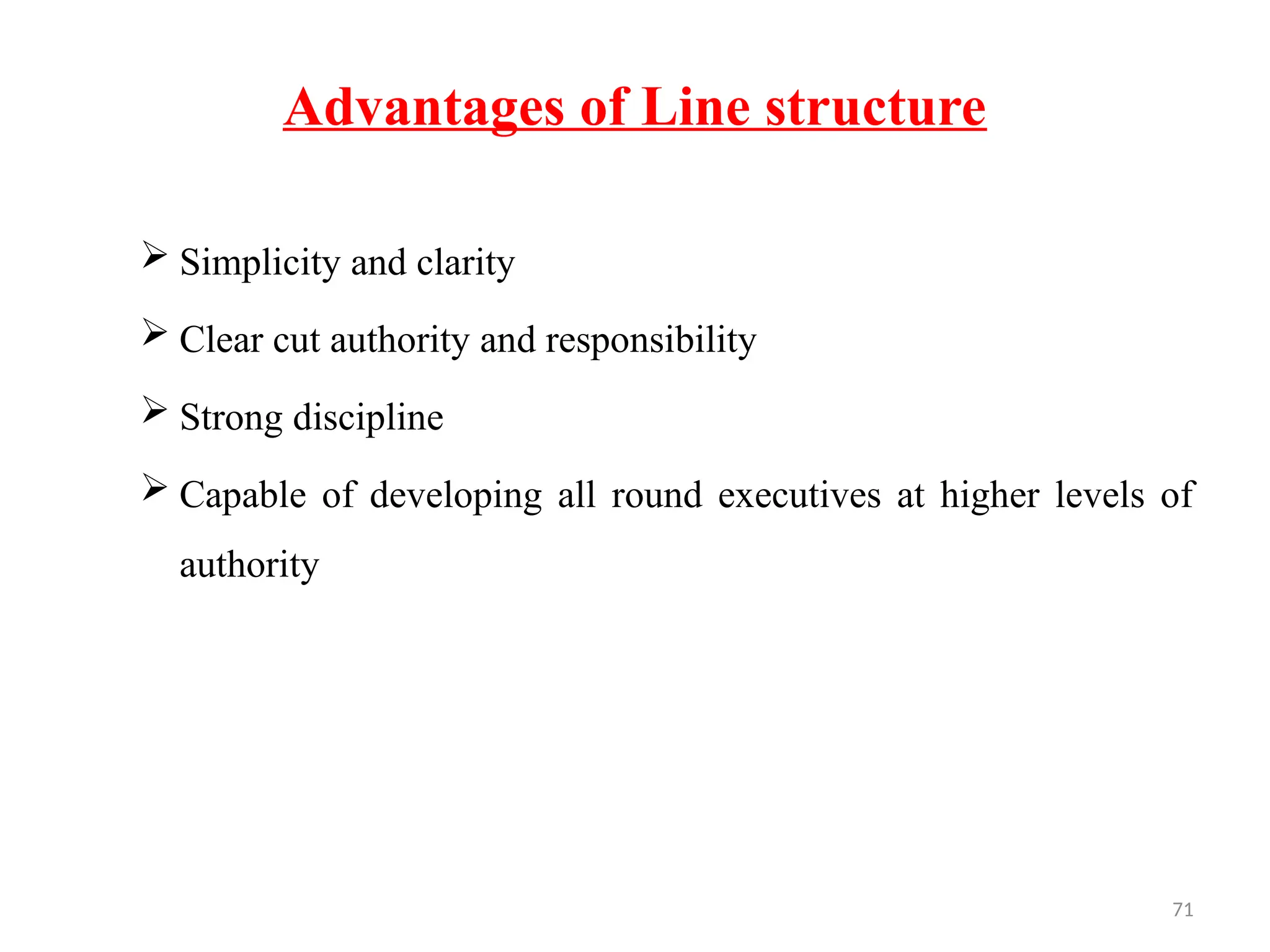 71
Advantages of Line structure
 Simplicity and clarity
 Clear cut authority and responsibility
 Strong discipline
 Capable of developing all round executives at higher levels of
authority
 