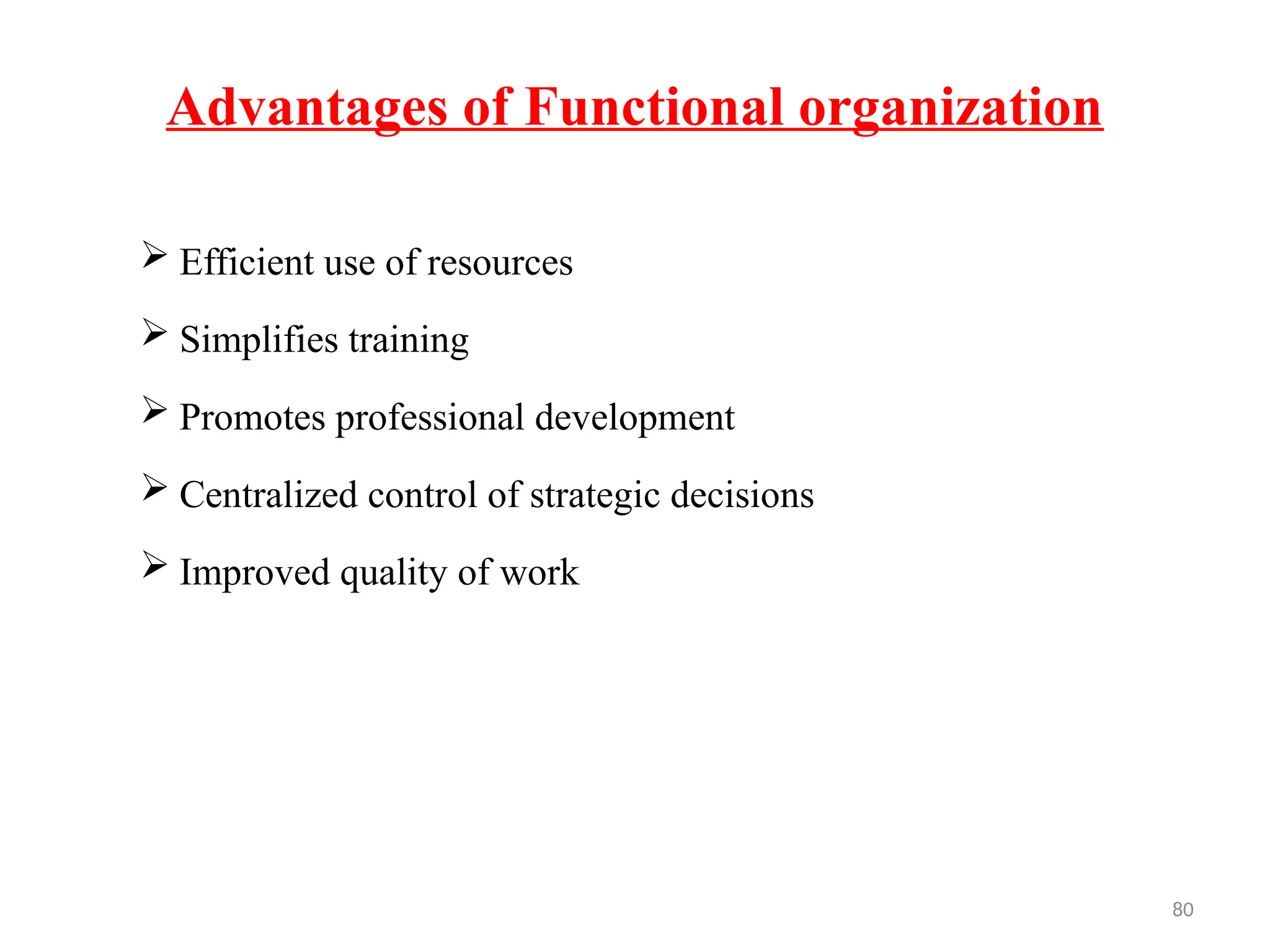 80
Advantages of Functional organization
 Efficient use of resources
 Simplifies training
 Promotes professional development
 Centralized control of strategic decisions
 Improved quality of work
 