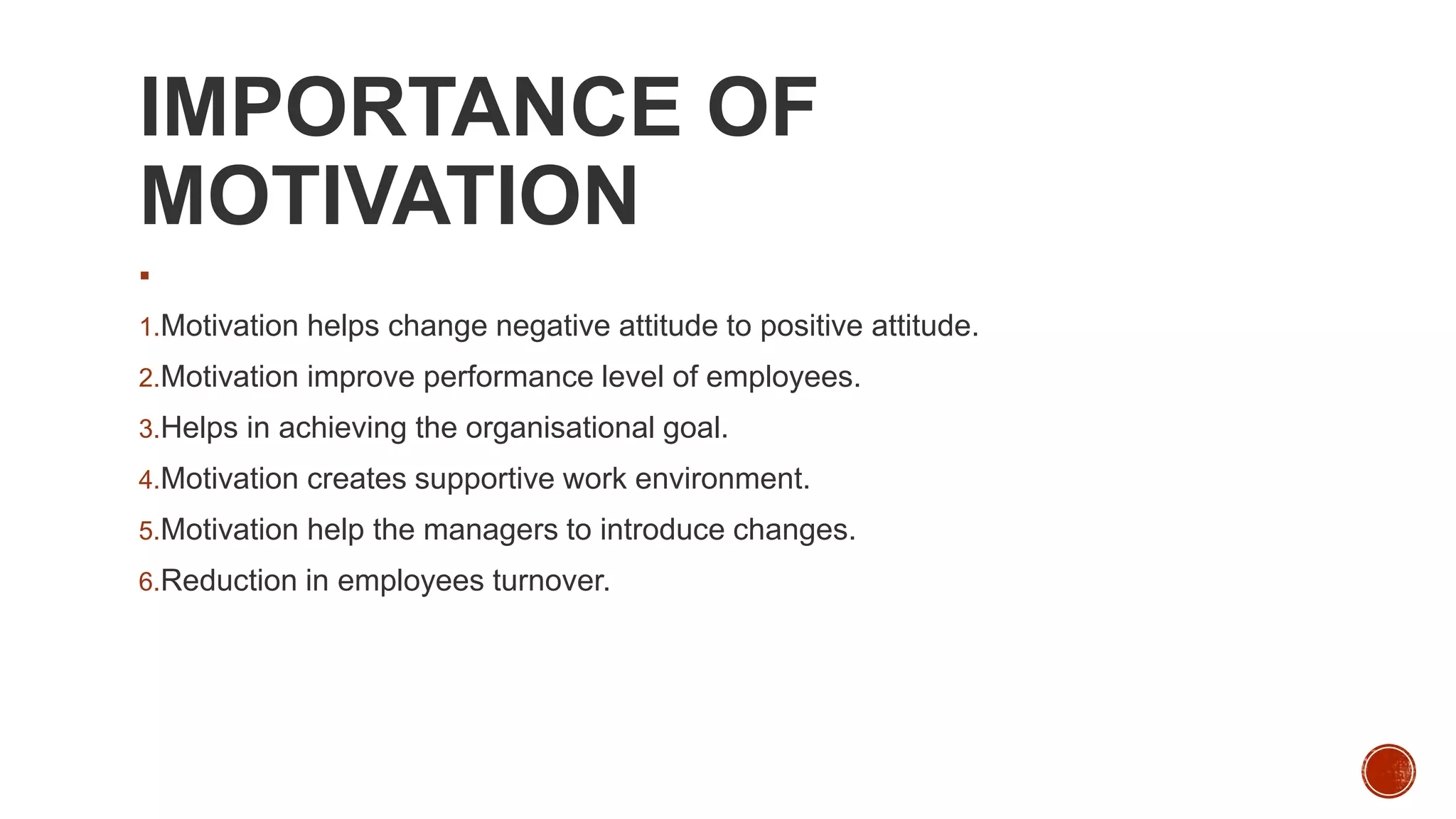 IMPORTANCE OF
MOTIVATION

1.Motivation helps change negative attitude to positive attitude.
2.Motivation improve performance level of employees.
3.Helps in achieving the organisational goal.
4.Motivation creates supportive work environment.
5.Motivation help the managers to introduce changes.
6.Reduction in employees turnover.
 