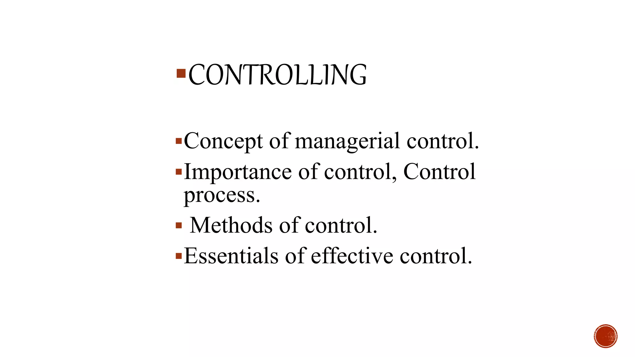 CONTROLLING
Concept of managerial control.
Importance of control, Control
process.
 Methods of control.
Essentials of effective control.
 