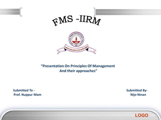 “Presentation On Principles Of Management
                          And their approaches”



Submitted To -                                             Submitted By-
Prof. Nuppur Mam                                             Nijo Ninan




                                                                LOGO
 