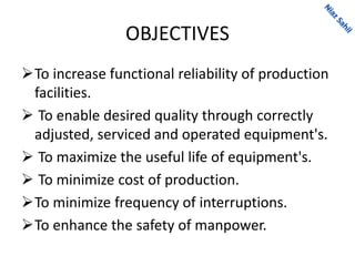 OBJECTIVES
To increase functional reliability of production
facilities.
 To enable desired quality through correctly
adjusted, serviced and operated equipment's.
 To maximize the useful life of equipment's.
 To minimize cost of production.
To minimize frequency of interruptions.
To enhance the safety of manpower.
 