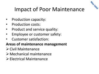 Impact of Poor Maintenance
• Production capacity:
• Production costs:
• Product and service quality:
• Employee or customer safety:
• Customer satisfaction:
Areas of maintenance management
Civil Maintenance
Mechanical maintenance
Electrical Maintenance
 