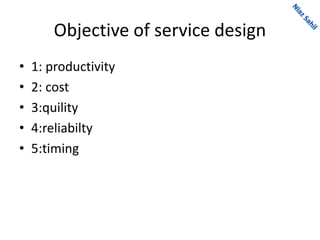 Objective of service design
• 1: productivity
• 2: cost
• 3:quility
• 4:reliabilty
• 5:timing
 