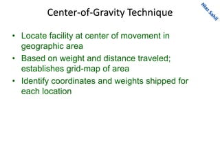 Center-of-Gravity Technique
• Locate facility at center of movement in
geographic area
• Based on weight and distance traveled;
establishes grid-map of area
• Identify coordinates and weights shipped for
each location
 