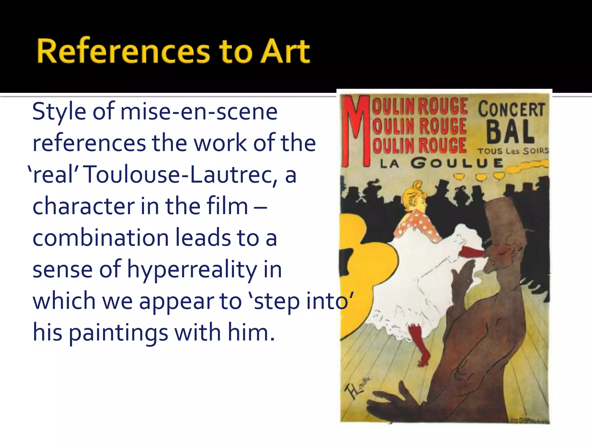 References to Art    Style of mise-en-scene     references the work of the   ‘real’ Toulouse-Lautrec, a     character in the film –    combination leads to a     sense of hyperreality in     which we appear to ‘step into’    his paintings with him.