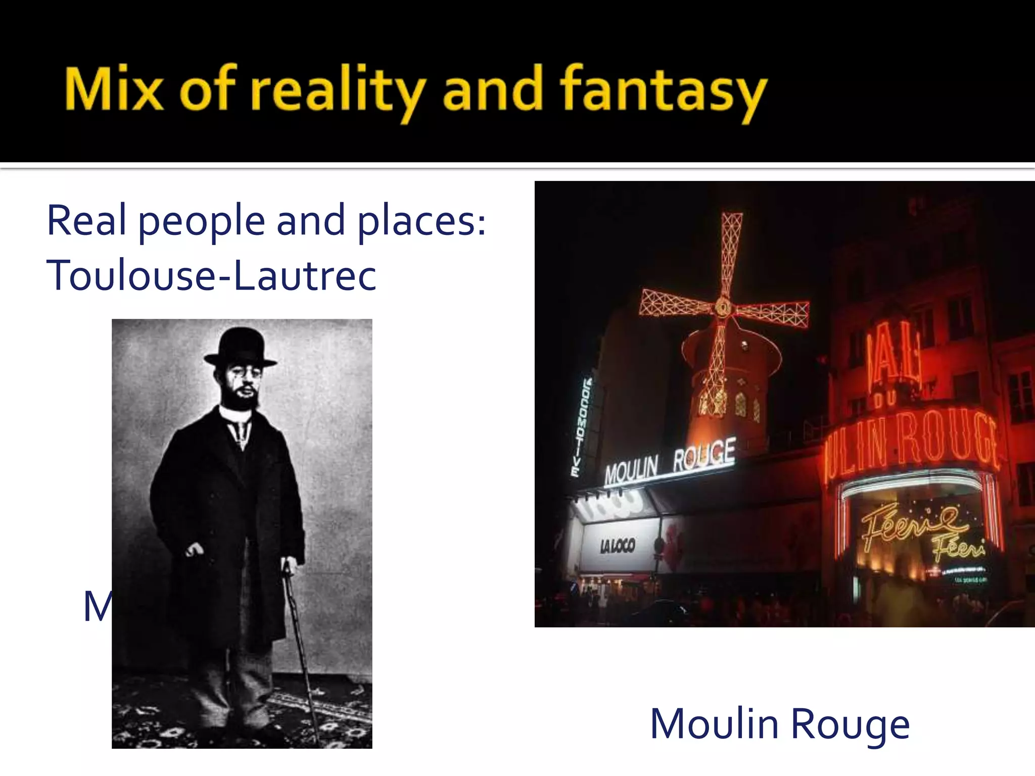 Mix of reality and fantasyReal people and places:Toulouse-Lautrec                                                                         Moulin RougeMoulin Rouge