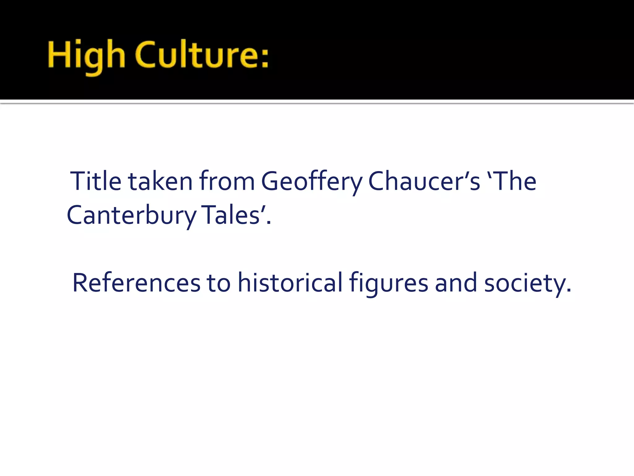  High Culture:     Title taken from Geoffery Chaucer’s ‘The Canterbury Tales’.     References to historical figures and society.