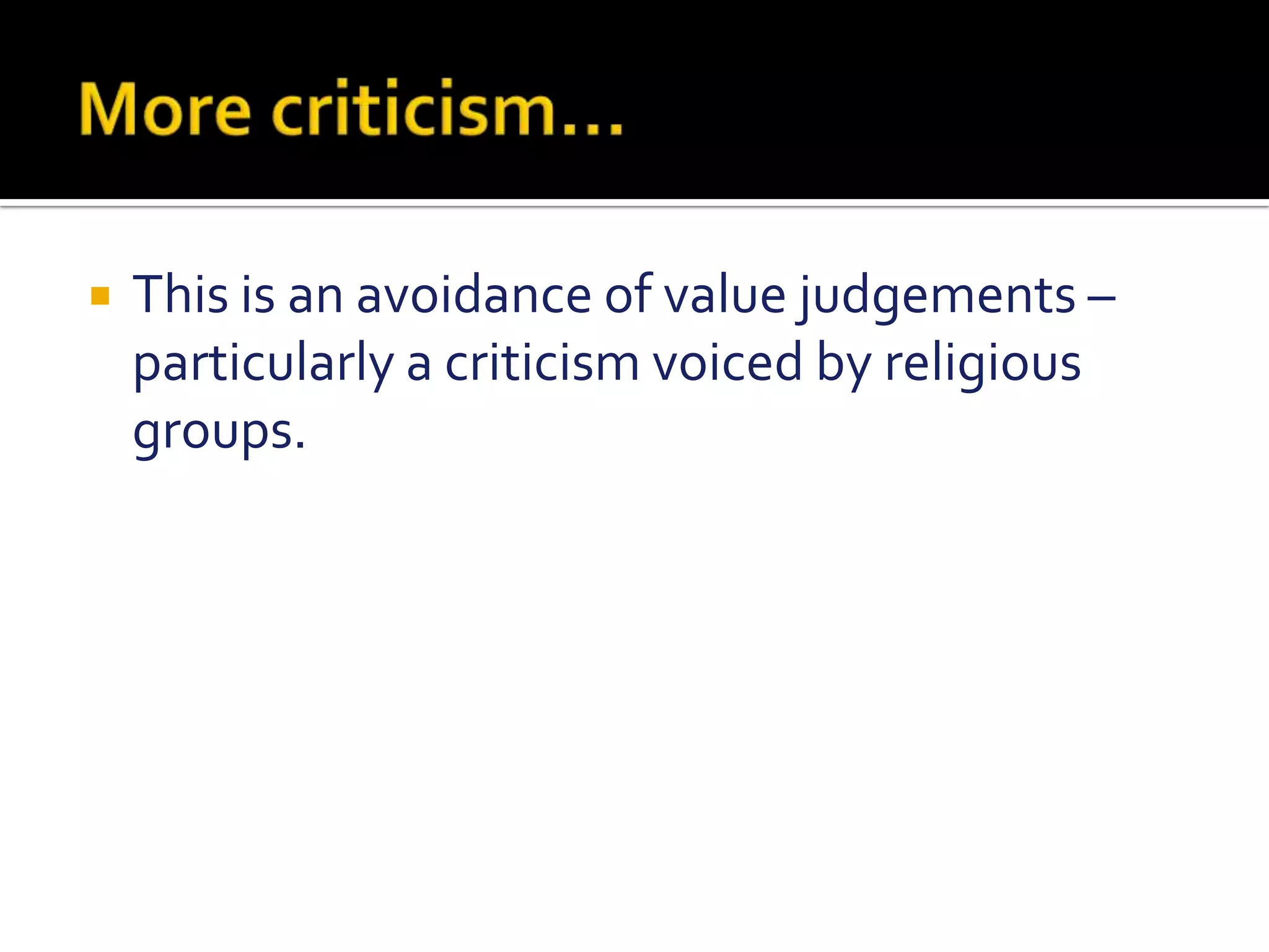 More criticism…This is an avoidance of value judgements – particularly a criticism voiced by religious groups.