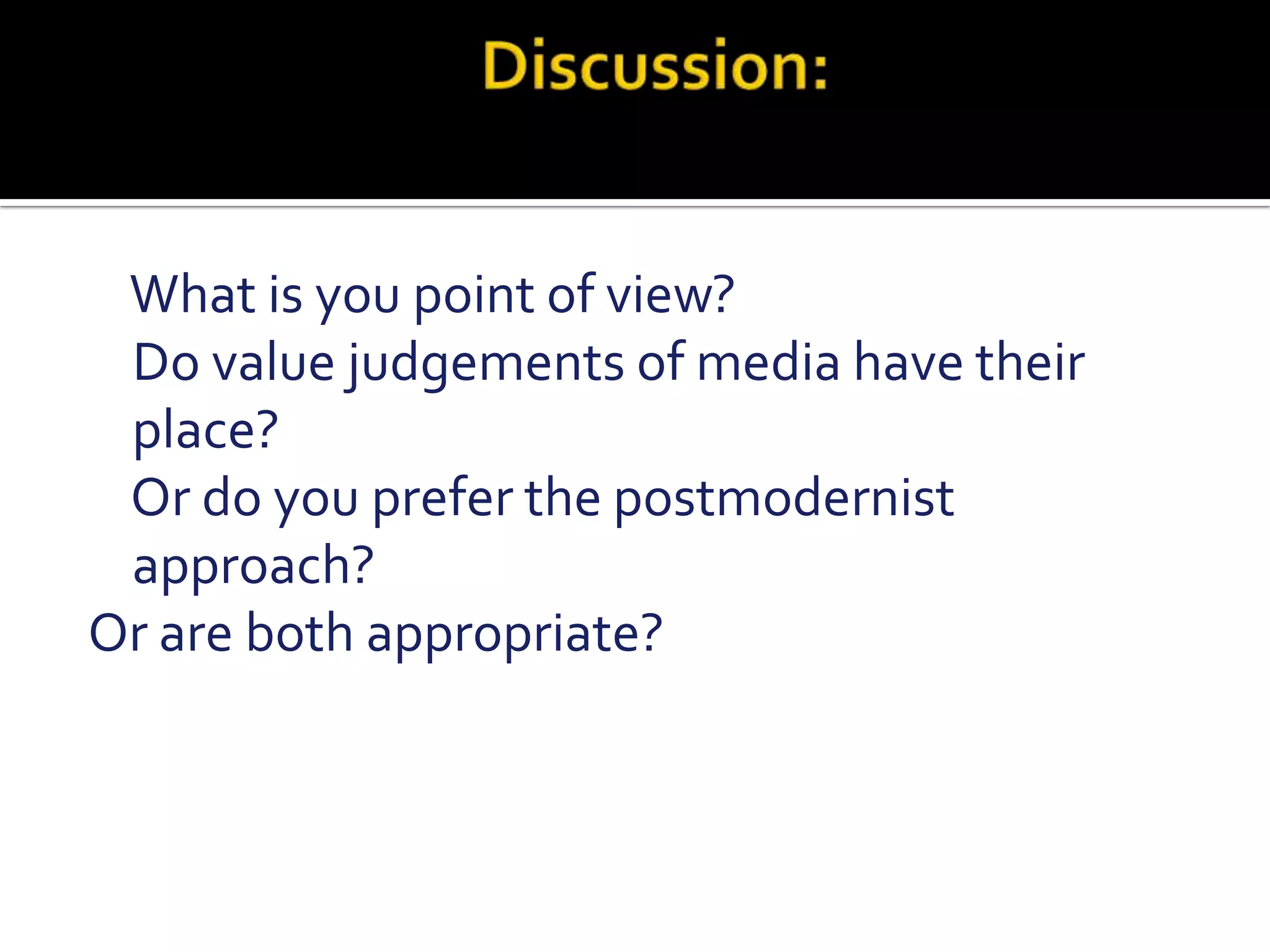                            Discussion:    What is you point of view?    Do value judgements of media have their place?     Or do you prefer the postmodernist approach?Or are both appropriate? 
