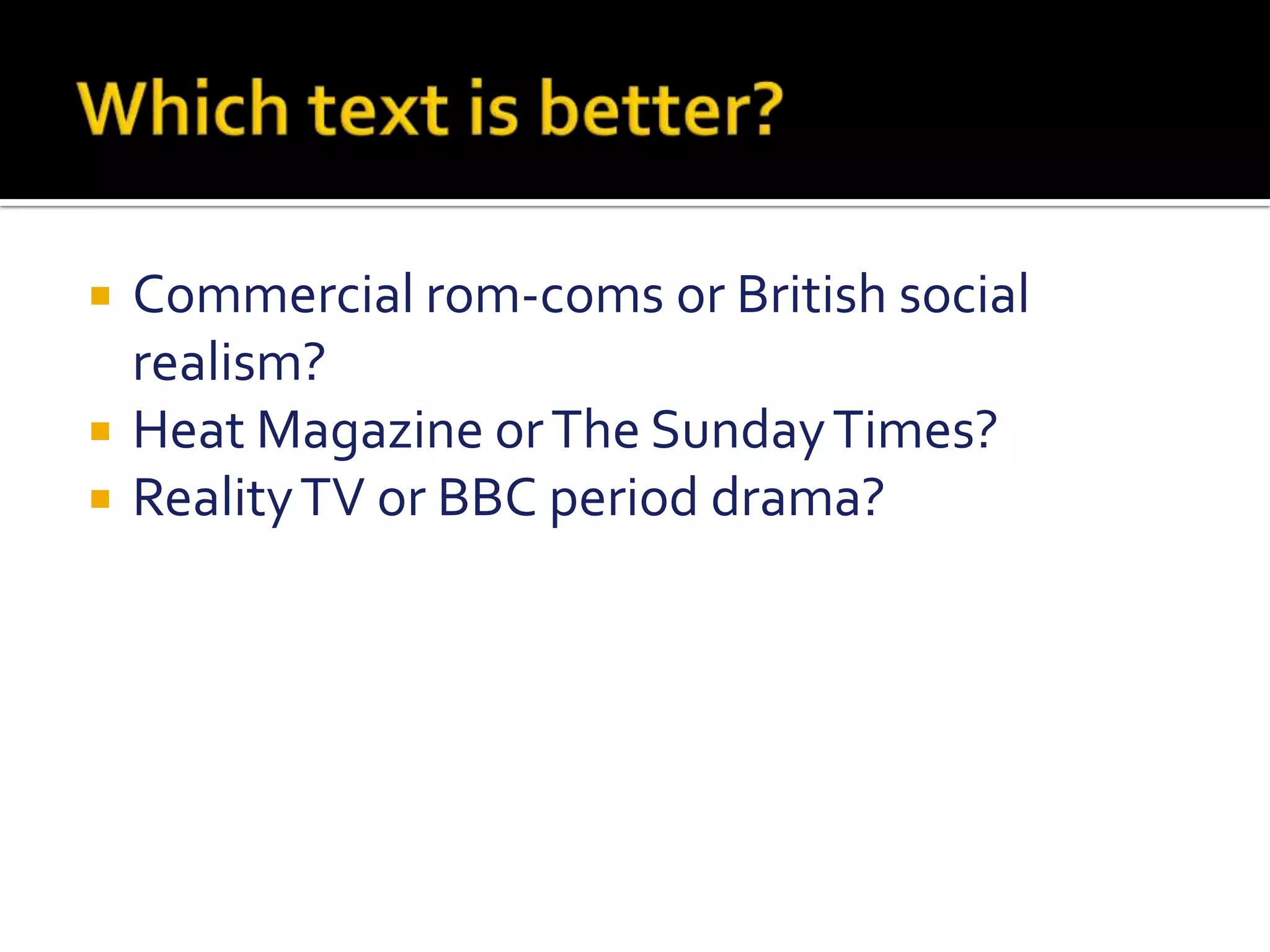 Which text is better?Commercial rom-coms or British social realism?Heat Magazine or The Sunday Times?Reality TV or BBC period drama?