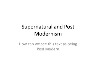 Supernatural and Post
Modernism
How can we see this text as being
Post Modern
 