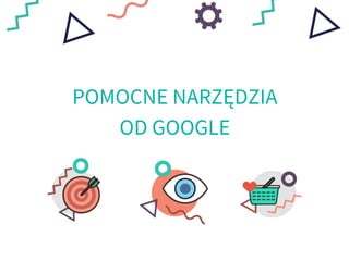 POMOCNE NARZĘDZIA
OD GOOGLE
 