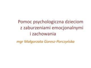 Pomoc psychologiczna dzieciom
z zaburzeniami emocjonalnymi
i zachowania
mgr Małgorzata Goresz-Porczyńska
 