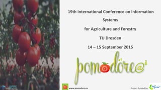 19th International Conference on Information
Systems
for Agriculture and Forestry
TU Dresden
14 – 15 September 2015
Project funded bywww.pomodore.eu
 