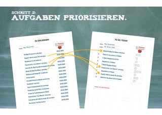 Schritt 2:

Aufgaben priorisieren.
t-Technik nutzen. (Siehe dort)
Tipp: Zum Priorisieren die Roosevel
Mein

TO DO TO
D

IGEN
ZU ERLED
Name:

Name:

rmann
Max Muste

Datum:

Max Musterman
n
00. Monat
2000

00.00. 2000
Br ieﬁng Pu
A

hrei be n
te nw urst sc

rm an n AG
ngeb ot Mus te

schrei be n

is ie re n
et te l ak tu al

St un de nz

“ schrei be n
„L ove M ar ks
Präs en tati on
be stel le n
rm an nn AG
ee ti ng Mus te
te ri ng für M
Ca
s schrei be n
ng Ko rnﬂa ke
Media-Brieﬁ
fo rmul ie re n
hrei bu ng PA
Stel le naus sc
Ur laub buch en

n
g vo rb erei te
ha lt se rhöh un
Ge sp räch Ge
an ru fe n
He adhu nter
be so rgen
es ch en k Susi
Ge bu rt st ag sg
rb erei te n
räch Pe te r vo
Fe ed back ge sp
ch ﬁn de n
ed back ge sp rä
Te rm in für Fe
" re he arse n
"L ove M ar ks
Präs en tati on
n
n AG schrei be
Mus te rm an
nt ak tb er icht
Ko
en
für Date buch
Re st au ra nt

1.

00.00. 2000

2.

00.00. 2000

3.

E-M ai l-Einga

00.00. 2000

4.

Unge pl an te s

00.00. 2000

5.

E-M ai l-Einga

00.00. 2000

6.

Präs en tati on

00.00. 2000

7
.

Unge pl an te s

00.00. 2000

8.

Angeb ot Mus

00.00. 2000

9.

Näch sten Ta

Media-Brieﬁ
ng Ko rnﬂa ke
Rück ru fe vo

00.00. 2000

UNGEPLAN

00.00. 2000
00.00. 2000
00.00. 2000
00.00. 2000

Kontakter-Schule | © 2012 | Andreas Wiehrdt, München |  www.kontakterschule.de

T UND DRIN

n ge ster n er

s schrei be n

le dige n

ng be ar be iten

er le dige n
ng ch ec ke n

„L ove M ar ks
“ schrei be n

er le dige n
te rm an n AG

g pl anen un d

00.00. 2000
00.00. 2000

AY

GEND

schrei be n

au fräumen

☐☐
☐
☐
☐☐
☐
☐☐☐
☐
☐☐
☐

 