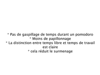 * Pas de gaspillage de temps durant un pomodoro
               * Moins de papillonnage
* La distinction entre temps libre et temps de travail
                       est claire
              * cela réduit le surmenage
 