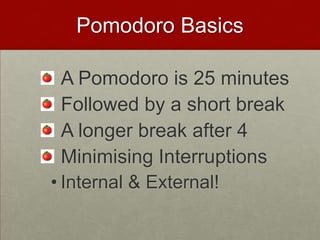 Pomodoro Basics

  A Pomodoro is 25 minutes
  Followed by a short break
  A longer break after 4
  Minimising Interruptions
• Internal & External!
 