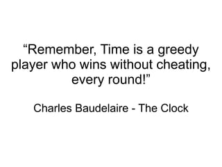 “ Remember, Time is a greedy player who wins without cheating, every round!” Charles Baudelaire - The Clock 
