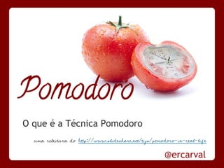 Pomodoro
O que é a Técnica Pomodoro
  uma releitura do http://www.slideshare.net/tijs/pomodoro-in-real-life

                                                      @ercarval
 