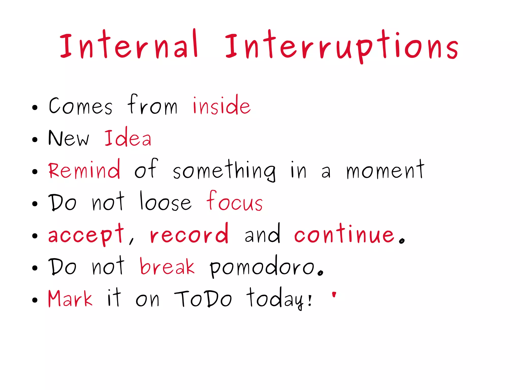 Internal Interruptions
● Comes from inside
● New Idea
● Remind of something in a moment
● Do not loose focus
● accept, record and continue.
● Do not break pomodoro.
● Mark it on ToDo today! '
 