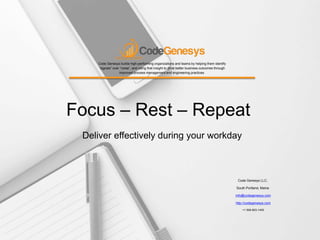Code Genesys builds high-performing organizations and teams by helping them identify
“signals” over “noise”, and using that insight to drive better business outcomes through
improved process management and engineering practices.
Code Genesys LLC,
South Portland, Maine
info@codegenesys.com
http://codegenesys.com
+1 508-603-1400
Focus – Rest – Repeat
Deliver effectively during your workday
 