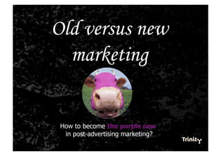 Old versus new
  marketing


 How to become the purple cow
  in post-advertising marketing?
 