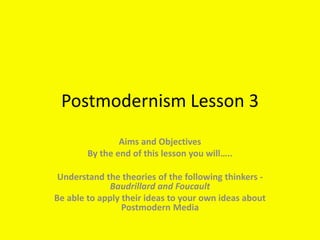 Postmodernism Lesson 3
Aims and Objectives
By the end of this lesson you will…..
Understand the theories of the following thinkers -
Baudrillard and Foucault
Be able to apply their ideas to your own ideas about
Postmodern Media
 