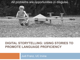 All problems are opportunities in disguise.




                                                 flickr.com




DIGITAL STORYTELLING: USING STORIES TO
PROMOTE LANGUAGE PROFICIENCY

          Judi Franz, UC Irvine
 