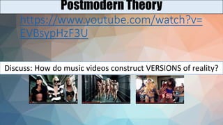 https://www.youtube.com/watch?v=
EVBsypHzF3U
Postmodern Theory
Discuss: How do music videos construct VERSIONS of reality?
 