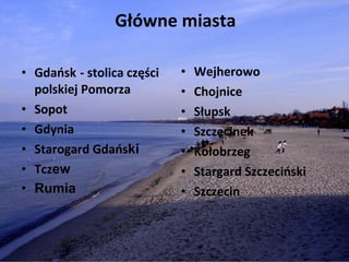 Główne miasta  Gdańsk   - stolica części polskiej Pomorza  Sopot Gdynia Starogard Gdańs ki   Tcz ew  Rumia Wejherowo  Chojnice  Słupsk  Szczecinek  Kołobrzeg  Stargard Szczeciński  Szczecin 