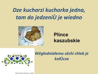 Dze kucharzi kuchorka jedna, tam do jedzeniô je wiedno Wëgłodniałemu sëchi chleb je kołôcza Plince kaszubskie 
