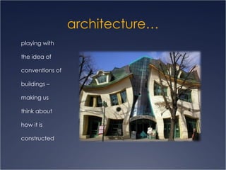 architecture… playing with the idea of  conventions of  buildings –  making us  think about  how it is  constructed 
