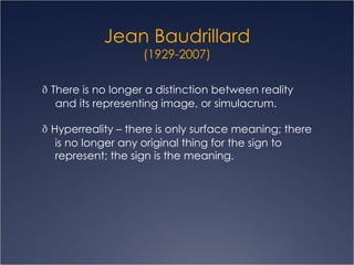 Jean Baudrillard (1929-2007)   There is no longer a distinction between reality and its representing image, or simulacrum.    Hyperreality – there is only surface meaning; there is no longer any original thing for the sign to represent; the sign is the meaning.  