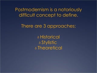 Postmodernism is a notoriously difficult concept to define. There are 3 approaches:   Historical   Stylistic    Theoretical 