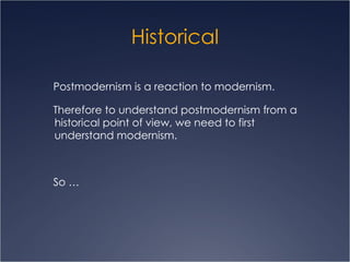 Historical Postmodernism is a reaction to modernism.  Therefore to understand postmodernism from a historical point of view, we need to first understand modernism. So …  