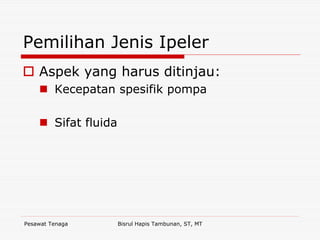 Pesawat Tenaga Bisrul Hapis Tambunan, ST, MT
Pemilihan Jenis Ipeler
Aspek yang harus ditinjau:
Kecepatan spesifik pompa
Sifat fluida
 