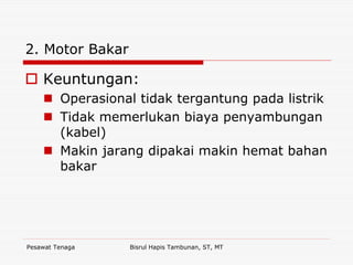 Pesawat Tenaga Bisrul Hapis Tambunan, ST, MT
2. Motor Bakar
Keuntungan:
Operasional tidak tergantung pada listrik
Tidak memerlukan biaya penyambungan
(kabel)
Makin jarang dipakai makin hemat bahan
bakar
 