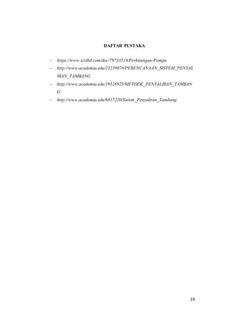 19
DAFTAR PUSTAKA
- https://www.scribd.com/doc/79733518/Perhitungan-Pompa
- http://www.academia.edu/23239878/PERENCANAAN_SISTEM_PENYAL
IRAN_TAMBANG
- http://www.academia.edu/19528925/METODE_PENYALIRAN_TAMBAN
G
- http://www.academia.edu/6817220/Sistem_Penyaliran_Tambang
 