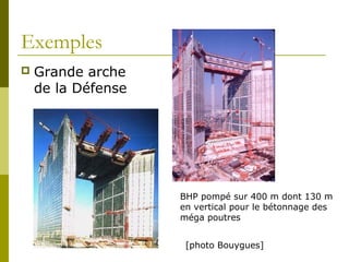 Exemples
 Grande arche
de la Défense
BHP pompé sur 400 m dont 130 m
en vertical pour le bétonnage des
méga poutres
[photo Bouygues]
 