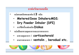 ยาพนรักษาหอบหืด
•  แบงตามชนิดของยาพน มี 3 ชนิด
  – Metered-Dose Inhalers[MDI]
  – Dry Powder Inhaler [DPI]
  – การใชเครื่องพนชนิด Diskus
• แบงเปนยาควบคุมอาการและบรรเทาอาการ
  – ยาควบคุมอาการ : corticosteroid
  – ยาบรรเทาอาการ : ventolin , berodual etc.
 