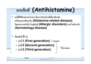 ยาแกแพ (Antihistamine)
• ยาที่มีใชกันอยางกวางขวางในการรักษาโรคที่เกี่ยวของกับ
  หลั่งของสารฮีสตามีน (Histamine-related disease)
  โดยเฉพาะอยางยิ่ง โรคภูมิแพ (Allergic disorders) และโรคผิวหนัง
  (Dermatology disease)

• ปจจุบันมี 3 รุน
   – รุนที่ 1 (First generation) - งวงนอน
   – รุนที่ 2 (Second generation)
                                            ไมงวงนอน
   – รุนที่ 3 (Third generation)
 