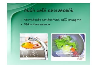 กินผัก ผลไม อยางปลอดภัย
• วิธีการเลือกซื้อ ควรเลือกกินผัก, ผลไม ตามฤดูกาล
• วิธีลาง ทําความสะอาด
 