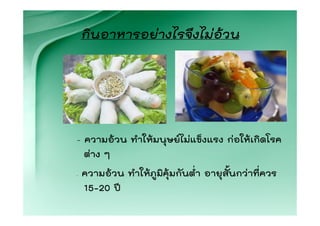กินอาหารอยางไรจึงไมอวน




- ความอวน ทําใหมนุษยไมแข็งแรง กอใหเกิดโรค
  ตาง ๆ
-   ความอวน ทําใหภูมิคุมกันต่ํา อายุสั้นกวาที่ควร
    15-20 ป
 