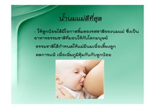 น้ํานมแมดีที่สุด
- ใหลูกนอยไดมีโอกาสลิมลองรสชาติของนมแม ซึ่งเปน
                        ้
อาหารธรรมชาติที่มอบใหกับโลกมนุษย
ธรรมชาติไดกําหนดใหแมมีนมเพื่อเลี้ยงลูก
ลดการแพ เพื่อเพิ่มภูมิคุมกันกับลูกนอย
 